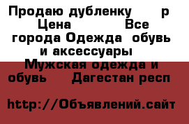 Продаю дубленку 52-54р › Цена ­ 7 000 - Все города Одежда, обувь и аксессуары » Мужская одежда и обувь   . Дагестан респ.
